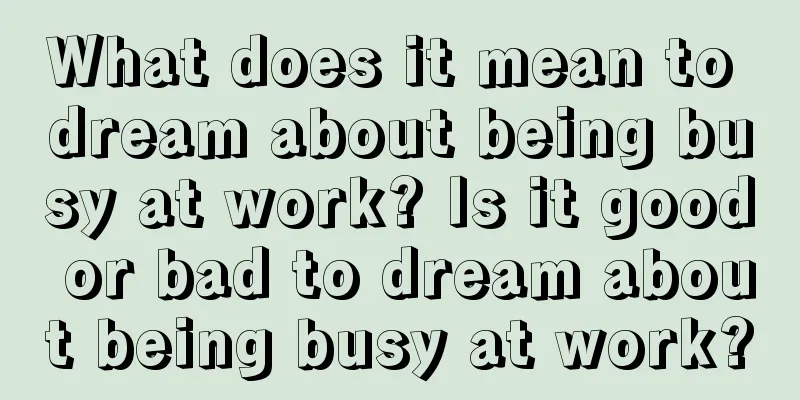 What does it mean to dream about being busy at work? Is it good or bad to dream about being busy at work?