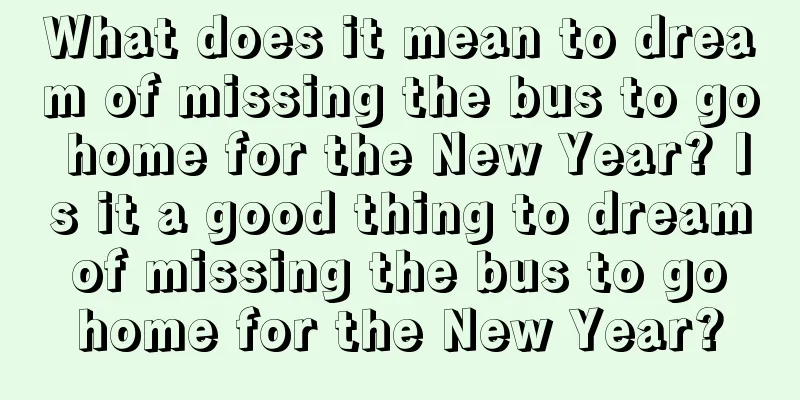 What does it mean to dream of missing the bus to go home for the New Year? Is it a good thing to dream of missing the bus to go home for the New Year?