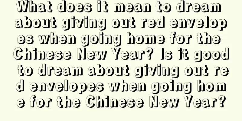 What does it mean to dream about giving out red envelopes when going home for the Chinese New Year? Is it good to dream about giving out red envelopes when going home for the Chinese New Year?