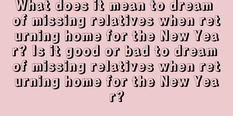 What does it mean to dream of missing relatives when returning home for the New Year? Is it good or bad to dream of missing relatives when returning home for the New Year?