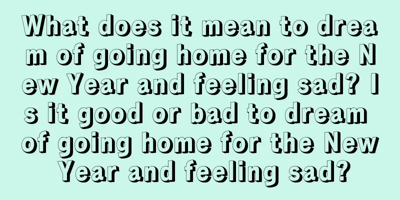 What does it mean to dream of going home for the New Year and feeling sad? Is it good or bad to dream of going home for the New Year and feeling sad?