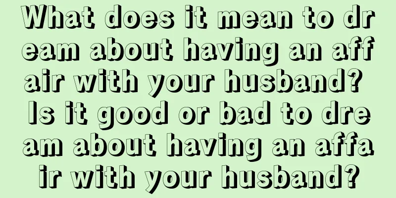 What does it mean to dream about having an affair with your husband? Is it good or bad to dream about having an affair with your husband?