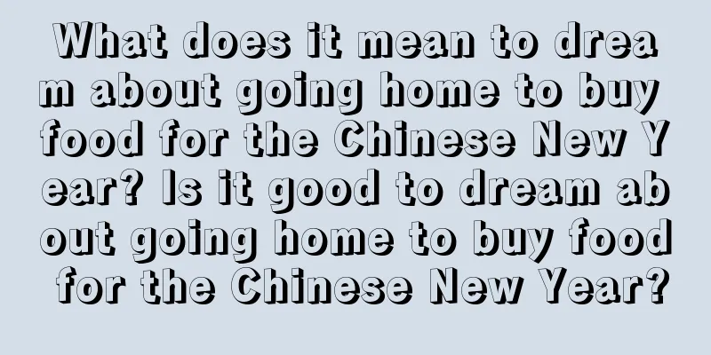 What does it mean to dream about going home to buy food for the Chinese New Year? Is it good to dream about going home to buy food for the Chinese New Year?