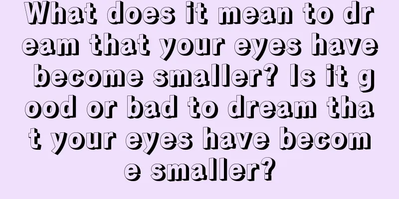 What does it mean to dream that your eyes have become smaller? Is it good or bad to dream that your eyes have become smaller?