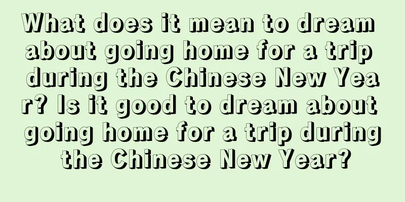 What does it mean to dream about going home for a trip during the Chinese New Year? Is it good to dream about going home for a trip during the Chinese New Year?