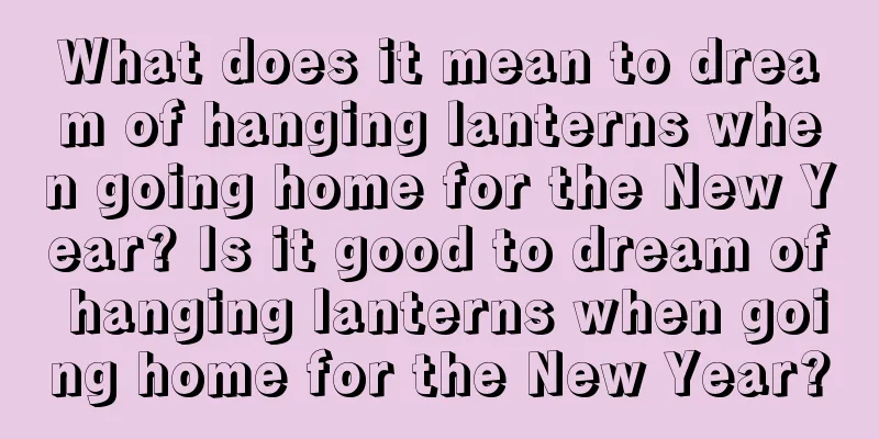 What does it mean to dream of hanging lanterns when going home for the New Year? Is it good to dream of hanging lanterns when going home for the New Year?