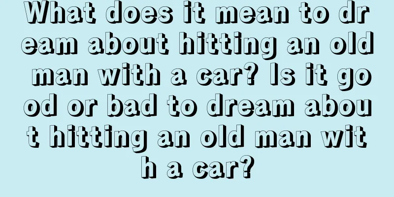 What does it mean to dream about hitting an old man with a car? Is it good or bad to dream about hitting an old man with a car?