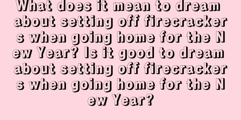 What does it mean to dream about setting off firecrackers when going home for the New Year? Is it good to dream about setting off firecrackers when going home for the New Year?