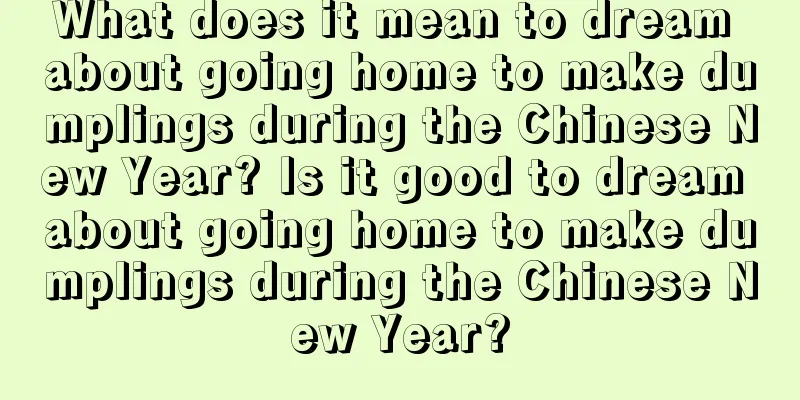 What does it mean to dream about going home to make dumplings during the Chinese New Year? Is it good to dream about going home to make dumplings during the Chinese New Year?