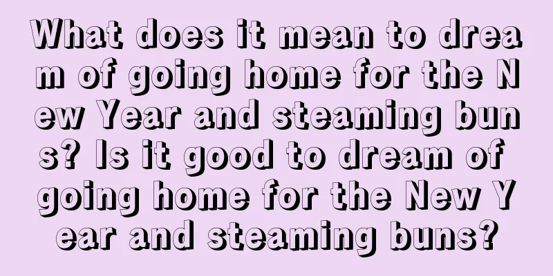 What does it mean to dream of going home for the New Year and steaming buns? Is it good to dream of going home for the New Year and steaming buns?