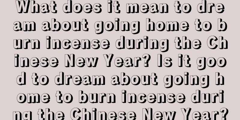 What does it mean to dream about going home to burn incense during the Chinese New Year? Is it good to dream about going home to burn incense during the Chinese New Year?