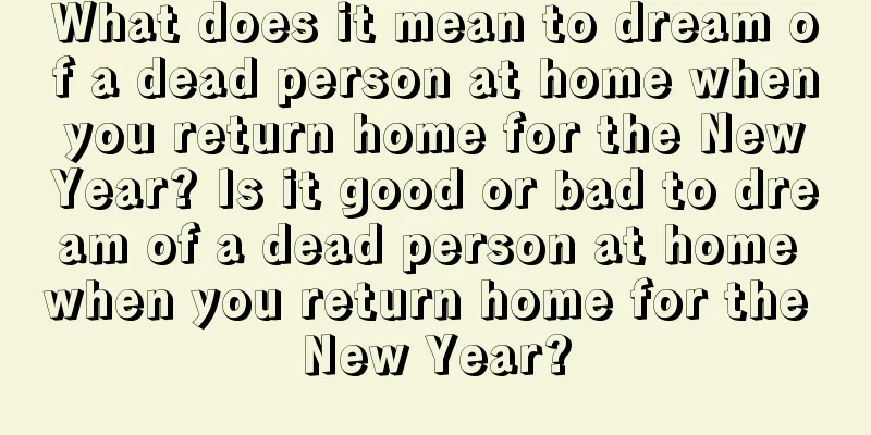 What does it mean to dream of a dead person at home when you return home for the New Year? Is it good or bad to dream of a dead person at home when you return home for the New Year?