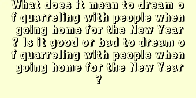 What does it mean to dream of quarreling with people when going home for the New Year? Is it good or bad to dream of quarreling with people when going home for the New Year?