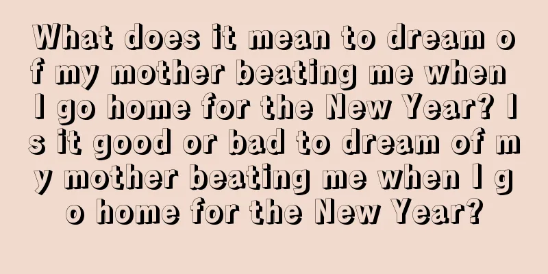 What does it mean to dream of my mother beating me when I go home for the New Year? Is it good or bad to dream of my mother beating me when I go home for the New Year?