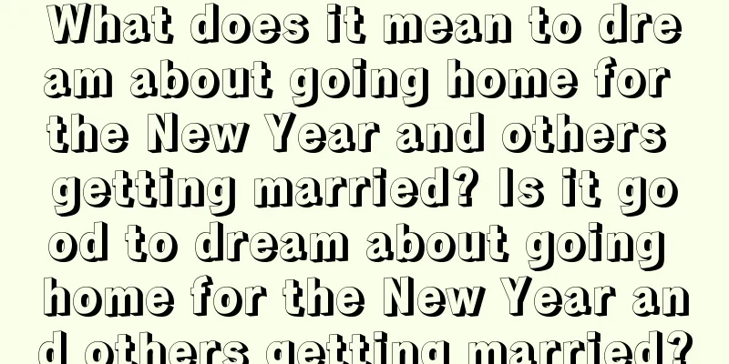 What does it mean to dream about going home for the New Year and others getting married? Is it good to dream about going home for the New Year and others getting married?