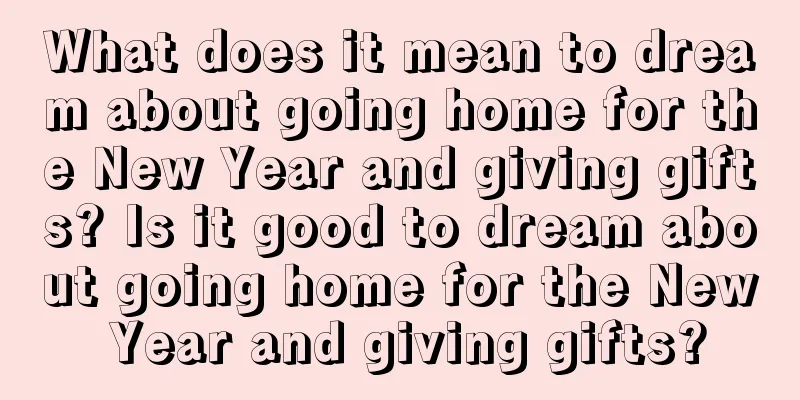 What does it mean to dream about going home for the New Year and giving gifts? Is it good to dream about going home for the New Year and giving gifts?