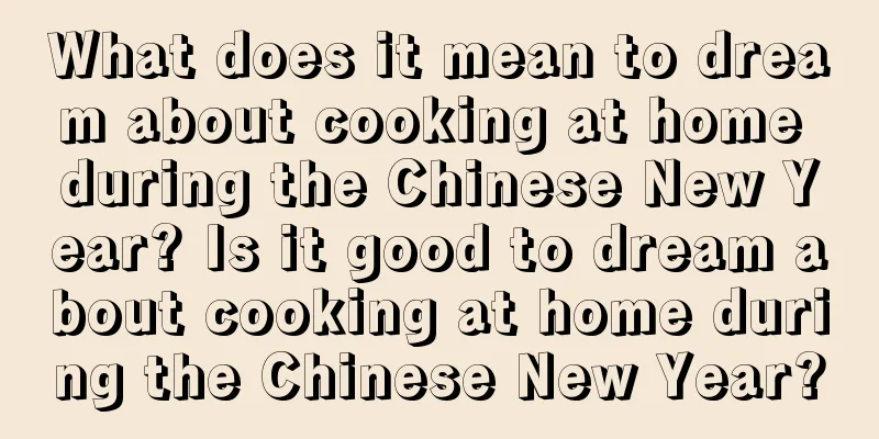 What does it mean to dream about cooking at home during the Chinese New Year? Is it good to dream about cooking at home during the Chinese New Year?