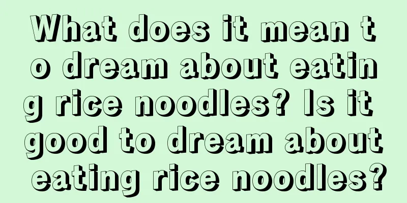 What does it mean to dream about eating rice noodles? Is it good to dream about eating rice noodles?