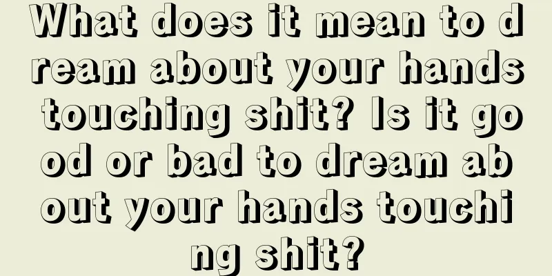 What does it mean to dream about your hands touching shit? Is it good or bad to dream about your hands touching shit?