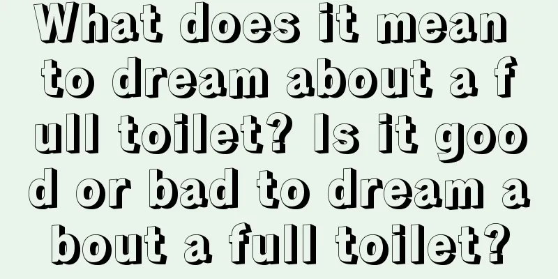 What does it mean to dream about a full toilet? Is it good or bad to dream about a full toilet?