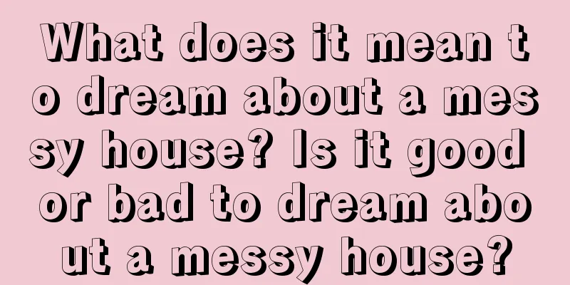 What does it mean to dream about a messy house? Is it good or bad to dream about a messy house?