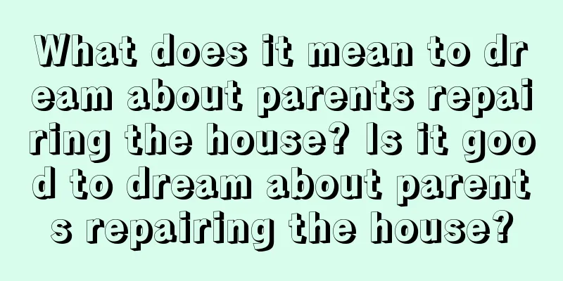 What does it mean to dream about parents repairing the house? Is it good to dream about parents repairing the house?