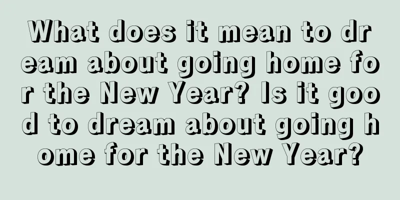 What does it mean to dream about going home for the New Year? Is it good to dream about going home for the New Year?