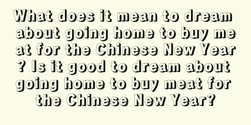 What does it mean to dream about going home to buy meat for the Chinese New Year? Is it good to dream about going home to buy meat for the Chinese New Year?