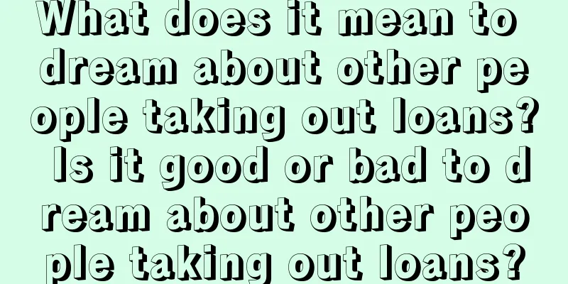 What does it mean to dream about other people taking out loans? Is it good or bad to dream about other people taking out loans?