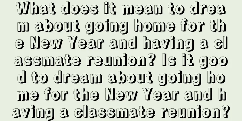 What does it mean to dream about going home for the New Year and having a classmate reunion? Is it good to dream about going home for the New Year and having a classmate reunion?