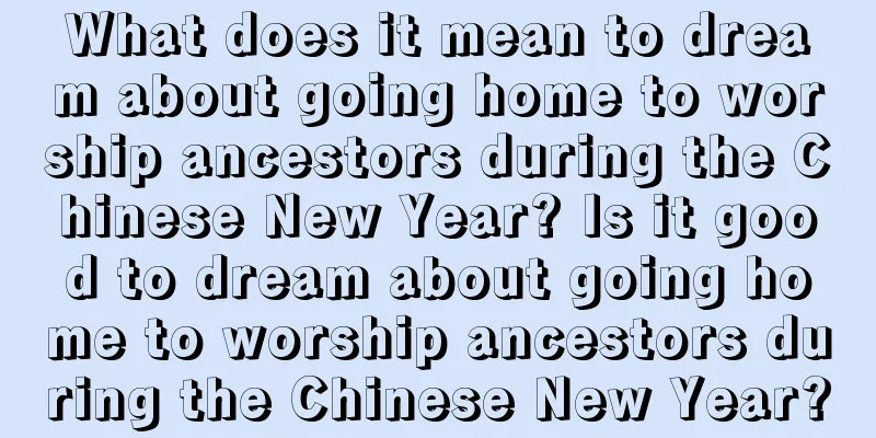 What does it mean to dream about going home to worship ancestors during the Chinese New Year? Is it good to dream about going home to worship ancestors during the Chinese New Year?