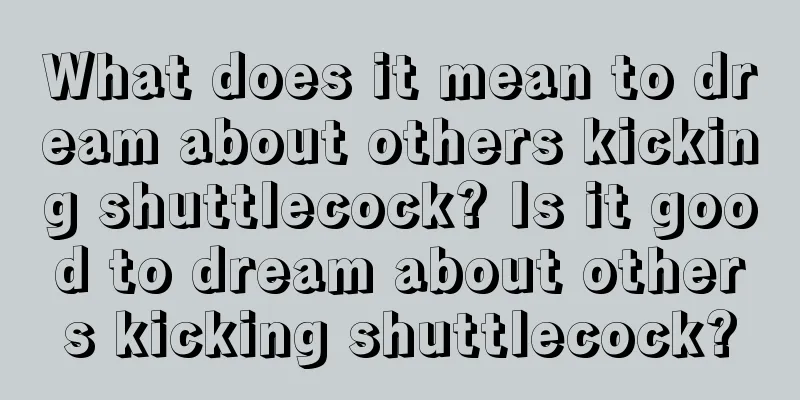 What does it mean to dream about others kicking shuttlecock? Is it good to dream about others kicking shuttlecock?