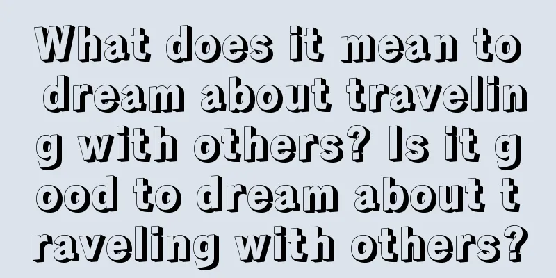 What does it mean to dream about traveling with others? Is it good to dream about traveling with others?