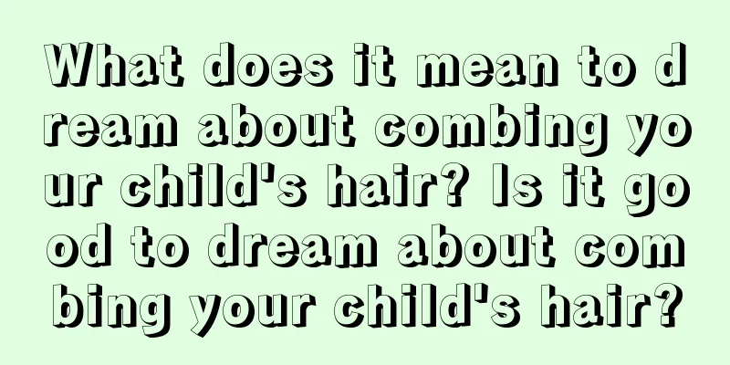 What does it mean to dream about combing your child's hair? Is it good to dream about combing your child's hair?