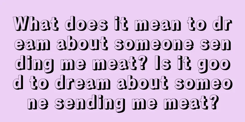 What does it mean to dream about someone sending me meat? Is it good to dream about someone sending me meat?