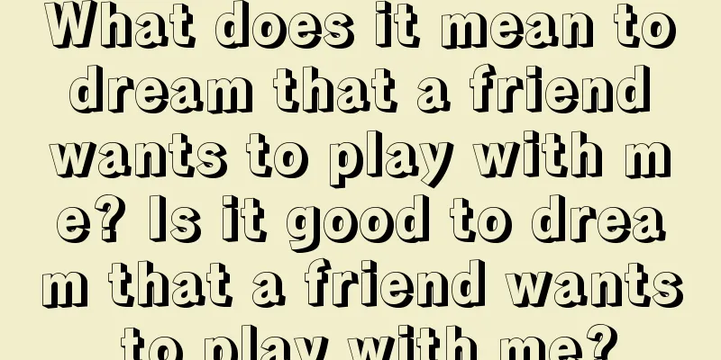 What does it mean to dream that a friend wants to play with me? Is it good to dream that a friend wants to play with me?