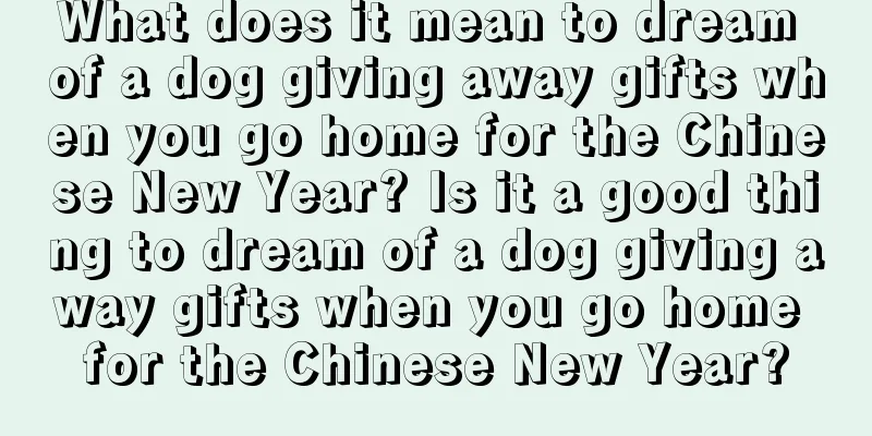 What does it mean to dream of a dog giving away gifts when you go home for the Chinese New Year? Is it a good thing to dream of a dog giving away gifts when you go home for the Chinese New Year?