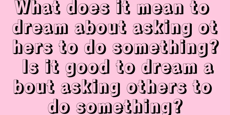 What does it mean to dream about asking others to do something? Is it good to dream about asking others to do something?