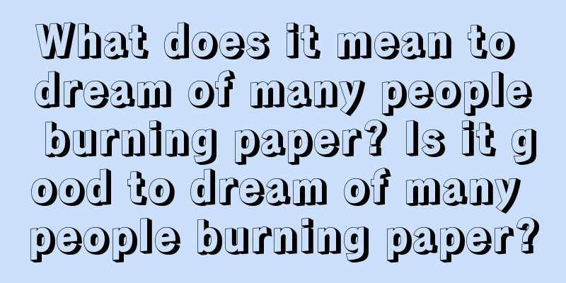 What does it mean to dream of many people burning paper? Is it good to dream of many people burning paper?