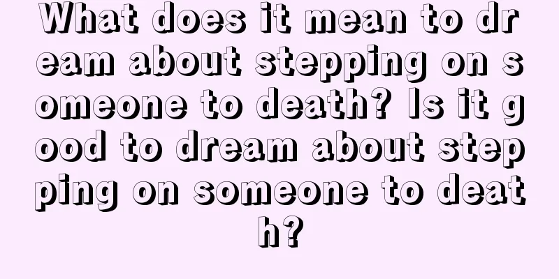 What does it mean to dream about stepping on someone to death? Is it good to dream about stepping on someone to death?