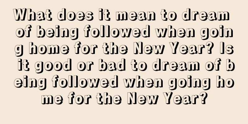 What does it mean to dream of being followed when going home for the New Year? Is it good or bad to dream of being followed when going home for the New Year?