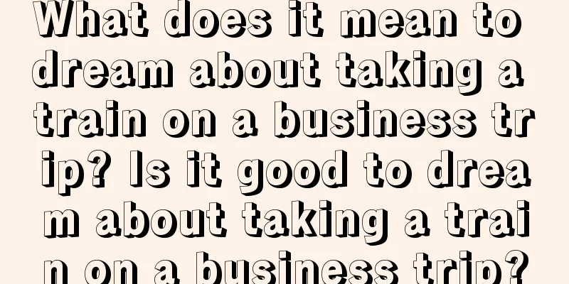 What does it mean to dream about taking a train on a business trip? Is it good to dream about taking a train on a business trip?