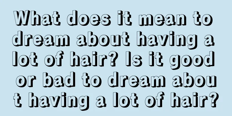 What does it mean to dream about having a lot of hair? Is it good or bad to dream about having a lot of hair?