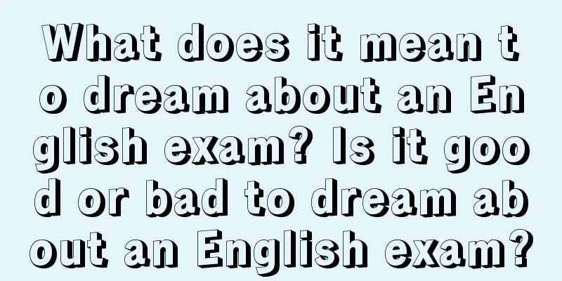 What does it mean to dream about an English exam? Is it good or bad to dream about an English exam?