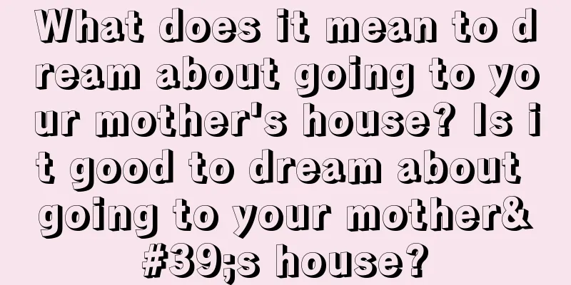 What does it mean to dream about going to your mother's house? Is it good to dream about going to your mother's house?