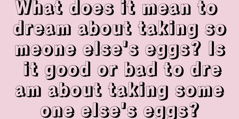 What does it mean to dream about taking someone else's eggs? Is it good or bad to dream about taking someone else's eggs?