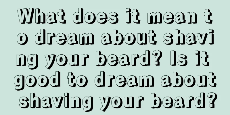 What does it mean to dream about shaving your beard? Is it good to dream about shaving your beard?