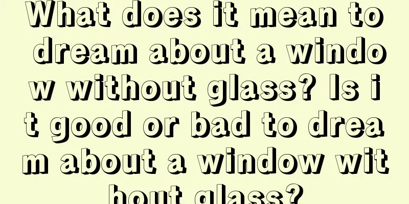 What does it mean to dream about a window without glass? Is it good or bad to dream about a window without glass?