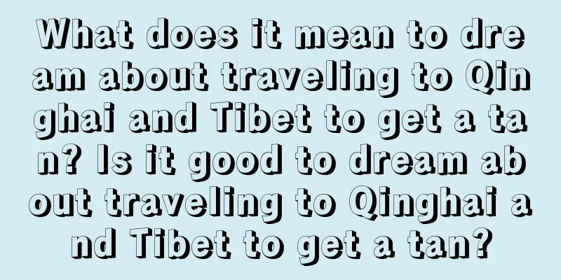 What does it mean to dream about traveling to Qinghai and Tibet to get a tan? Is it good to dream about traveling to Qinghai and Tibet to get a tan?