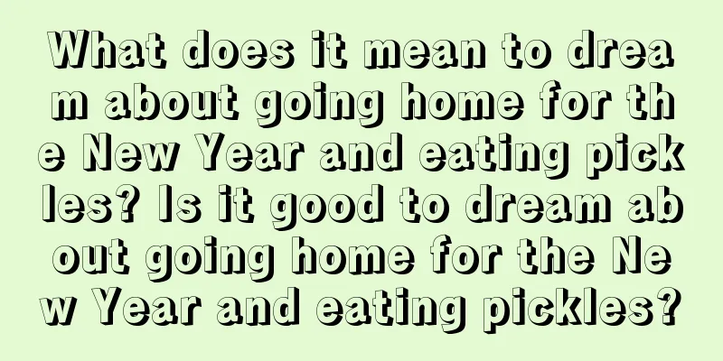 What does it mean to dream about going home for the New Year and eating pickles? Is it good to dream about going home for the New Year and eating pickles?